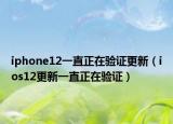 iphone12一直正在驗(yàn)證更新（ios12更新一直正在驗(yàn)證）