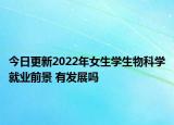 今日更新2022年女生學(xué)生物科學(xué)就業(yè)前景 有發(fā)展嗎