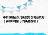 手機(jī)咪咕音樂均衡器怎么調(diào)音質(zhì)好（手機(jī)咪咕音樂均衡器在哪）
