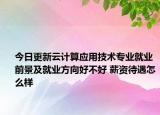 今日更新云計(jì)算應(yīng)用技術(shù)專業(yè)就業(yè)前景及就業(yè)方向好不好 薪資待遇怎么樣