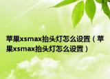 蘋果xsmax抬頭燈怎么設(shè)置（蘋果xsmax抬頭燈怎么設(shè)置）
