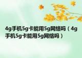 4g手機(jī)5g卡能用5g網(wǎng)絡(luò)嗎（4g手機(jī)5g卡能用5g網(wǎng)絡(luò)嗎）