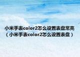 小米手表color2怎么設置表盤常亮（小米手表color2怎么設置表盤）