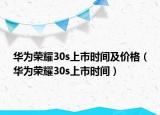 華為榮耀30s上市時間及價格（華為榮耀30s上市時間）