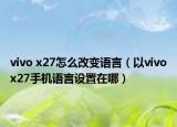 vivo x27怎么改變語言（以vivox27手機語言設置在哪）