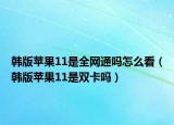 韓版蘋果11是全網(wǎng)通嗎怎么看（韓版蘋果11是雙卡嗎）