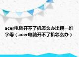 acer電腦開(kāi)不了機(jī)怎么辦出現(xiàn)一堆字母（acer電腦開(kāi)不了機(jī)怎么辦）