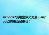 airpods2充電盒多久充滿（airpods2充電盒掉電快）