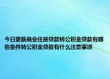 今日更新商業(yè)住房貸款轉(zhuǎn)公積金貸款有哪些條件轉(zhuǎn)公積金貸款有什么注意事項