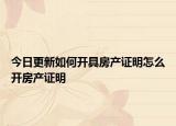 今日更新如何開具房產(chǎn)證明怎么開房產(chǎn)證明