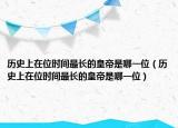 歷史上在位時間最長的皇帝是哪一位（歷史上在位時間最長的皇帝是哪一位）