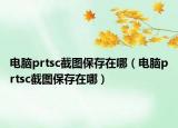 電腦prtsc截圖保存在哪（電腦prtsc截圖保存在哪）