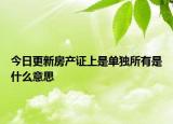 今日更新房產證上是單獨所有是什么意思