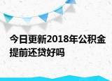 今日更新2018年公積金提前還貸好嗎