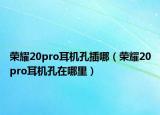 榮耀20pro耳機孔插哪（榮耀20pro耳機孔在哪里）