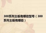 300系列主板有哪些型號(hào)（300系列主板有哪些）