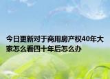 今日更新對于商用房產(chǎn)權(quán)40年大家怎么看四十年后怎么辦