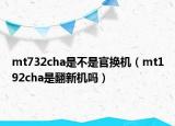 mt732cha是不是官換機（mt192cha是翻新機嗎）