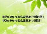 華為p30pro怎么設(shè)置24小時(shí)時(shí)間（華為p30pro怎么設(shè)置24小時(shí)制）