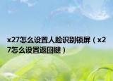 x27怎么設(shè)置人臉識(shí)別鎖屏（x27怎么設(shè)置返回鍵）