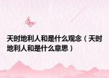 天時(shí)地利人和是什么觀念（天時(shí)地利人和是什么意思）