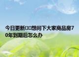 今日更新??想問下大家商品房70年到期后怎么辦