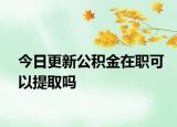今日更新公積金在職可以提取嗎