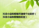 抖音小店和櫥窗開(kāi)通哪個(gè)比較好（抖音小店和櫥窗的區(qū)別）