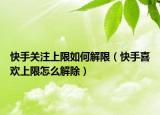 快手關注上限如何解限（快手喜歡上限怎么解除）