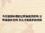 今日更新補繳的公積金能貸款嗎 公積金能補交嗎 怎么才能更多的貸款