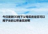 今日更新??問下父母買房是否可以用子女的公積金買房呢