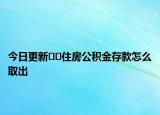 今日更新??住房公積金存款怎么取出