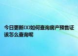 今日更新??如何查詢房產(chǎn)預售證該怎么查詢呢
