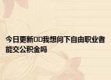 今日更新??我想問下自由職業(yè)者能交公積金嗎