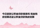 今日更新公積金貸款便宜嗎 現(xiàn)金購房劃算還是公積金貸款購房劃算