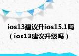 ios13建議升ios15.1嗎（ios13建議升級(jí)嗎）