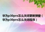 華為p30pro怎么關(guān)閉更新彈窗（華為p30pro怎么關(guān)閉程序）