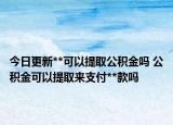 今日更新**可以提取公積金嗎 公積金可以提取來支付**款嗎