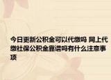 今日更新公積金可以代繳嗎 網(wǎng)上代繳社保公積金靠譜嗎有什么注意事項