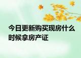 今日更新購買現(xiàn)房什么時候拿房產證