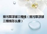 排污泵浮球三根線（排污泵浮球三根線怎么接）