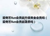 愛奇藝fun會員能升級黃金會員嗎（愛奇藝fun會員能退費嗎）