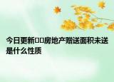 今日更新??房地產贈送面積未送是什么性質