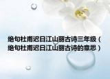 絕句杜甫遲日江山麗古詩三年級（絕句杜甫遲日江山麗古詩的意思）