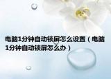 電腦1分鐘自動(dòng)鎖屏怎么設(shè)置（電腦1分鐘自動(dòng)鎖屏怎么辦）