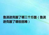 魯濱遜克服了哪三個方面（魯濱遜克服了哪些困難）