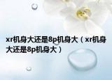 xr機(jī)身大還是8p機(jī)身大（xr機(jī)身大還是8p機(jī)身大）