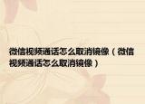 微信視頻通話怎么取消鏡像（微信視頻通話怎么取消鏡像）