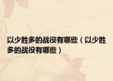 以少勝多的戰(zhàn)役有哪些（以少勝多的戰(zhàn)役有哪些）