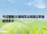 今日更新??請問怎么知道公積金能貸多少